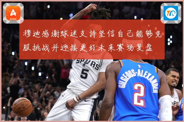 穆迪感谢球迷支持坚信自己能够克服挑战并迎接更好未来赛场复盘