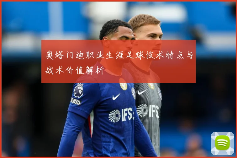 奥塔门迪职业生涯足球技术特点与战术价值解析