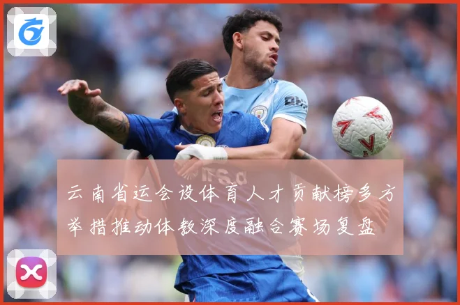 云南省运会设体育人才贡献榜多方举措推动体教深度融合赛场复盘