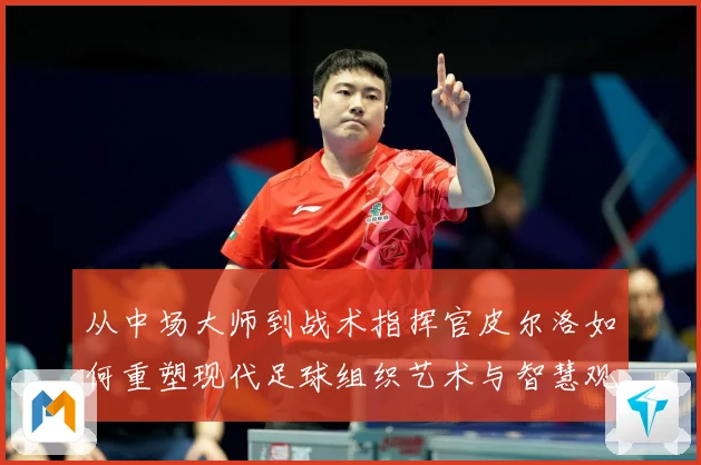 从中场大师到战术指挥官皮尔洛如何重塑现代足球组织艺术与智慧观