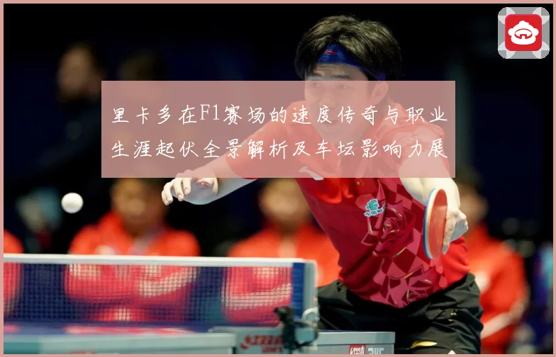 里卡多在F1赛场的速度传奇与职业生涯起伏全景解析及车坛影响力展望