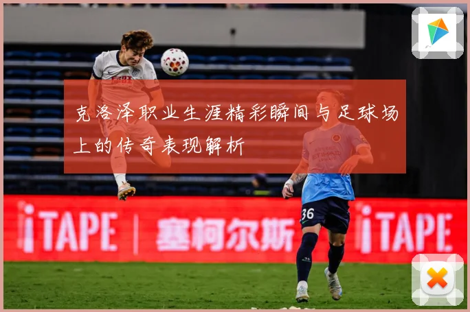 克洛泽职业生涯精彩瞬间与足球场上的传奇表现解析