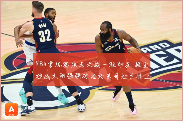 NBA常规赛焦点大战一触即发 掘金迎战太阳强强对话约基奇杜兰特上演巅峰较量
