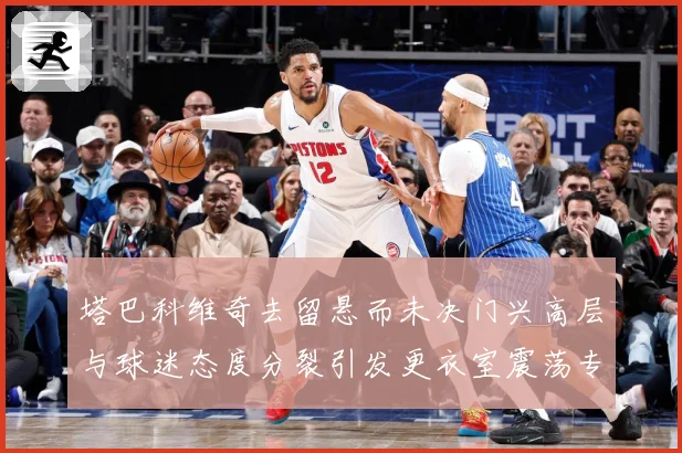 塔巴科维奇去留悬而未决门兴高层与球迷态度分裂引发更衣室震荡专题观察