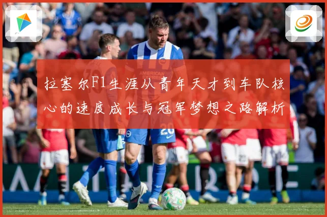 拉塞尔F1生涯从青年天才到车队核心的速度成长与冠军梦想之路解析