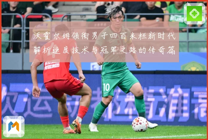 沃霍尔姆领衔男子四百米栏新时代解析速度技术与冠军之路的传奇篇章
