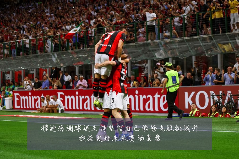 穆迪感谢球迷支持坚信自己能够克服挑战并迎接更好未来赛场复盘