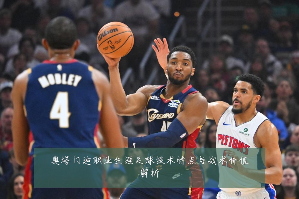 奥塔门迪职业生涯足球技术特点与战术价值解析