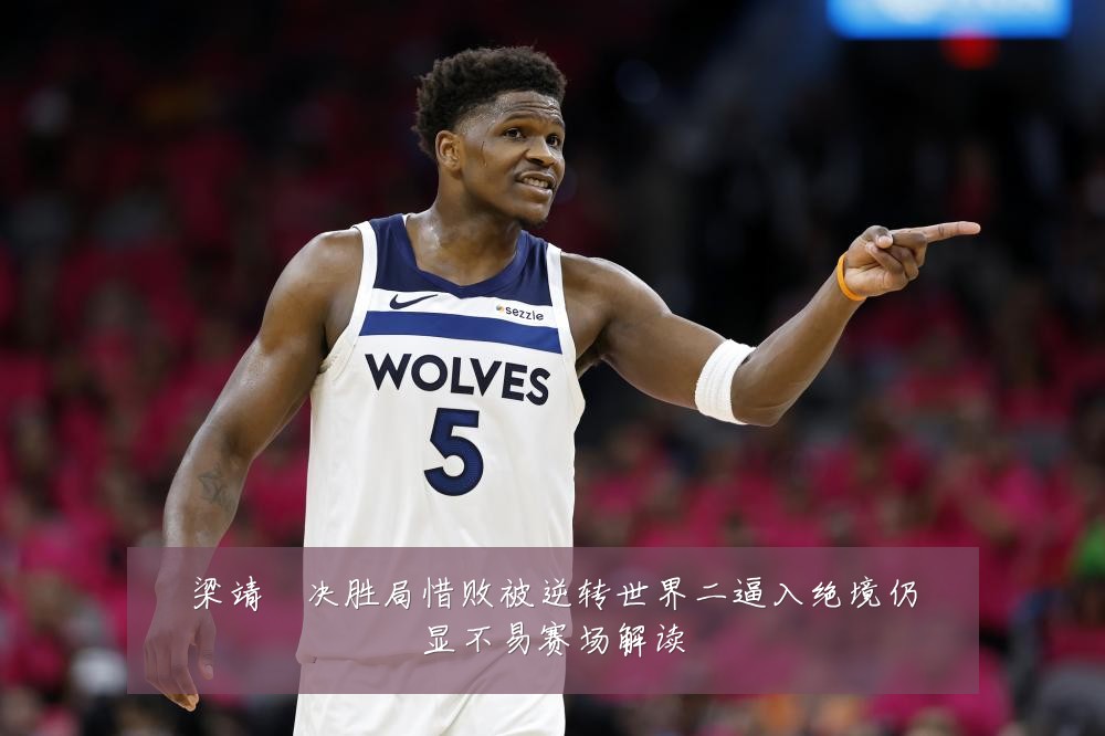 梁靖崑决胜局惜败被逆转世界二逼入绝境仍显不易赛场解读