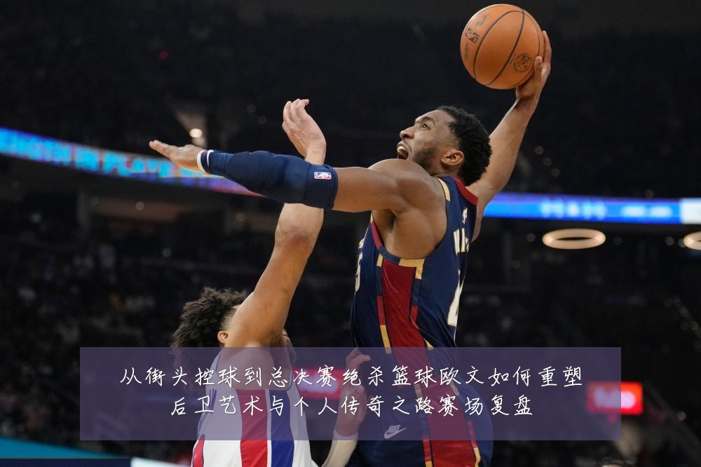 从街头控球到总决赛绝杀篮球欧文如何重塑后卫艺术与个人传奇之路赛场复盘